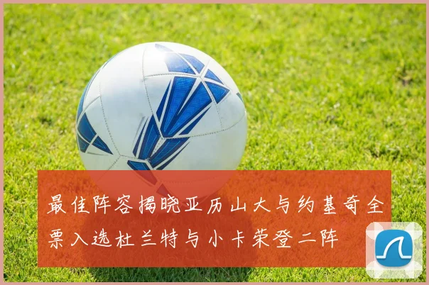 最佳阵容揭晓亚历山大与约基奇全票入选杜兰特与小卡荣登二阵
