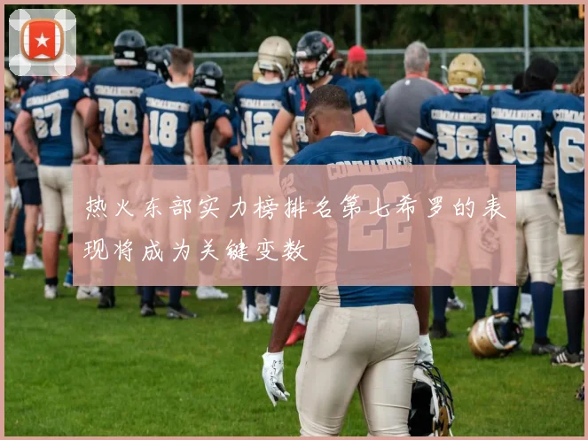 热火东部实力榜排名第七希罗的表现将成为关键变数
