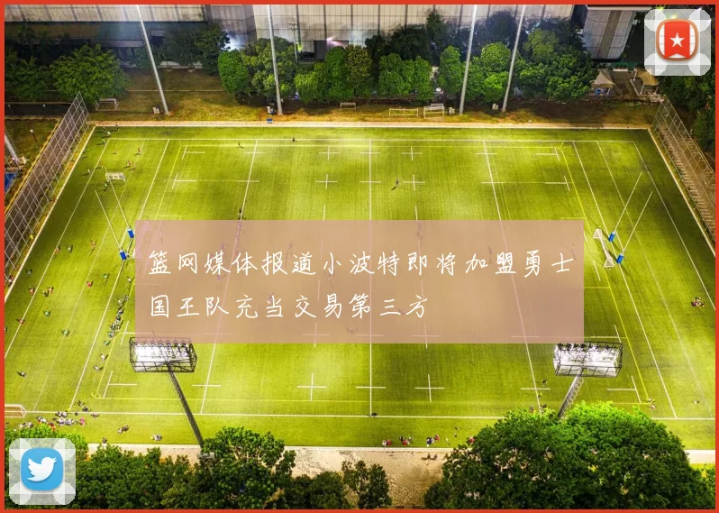 篮网媒体报道小波特即将加盟勇士国王队充当交易第三方