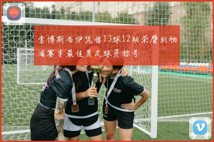 索博斯洛伊凭借13球12助荣膺利物浦赛季最佳男足球员称号