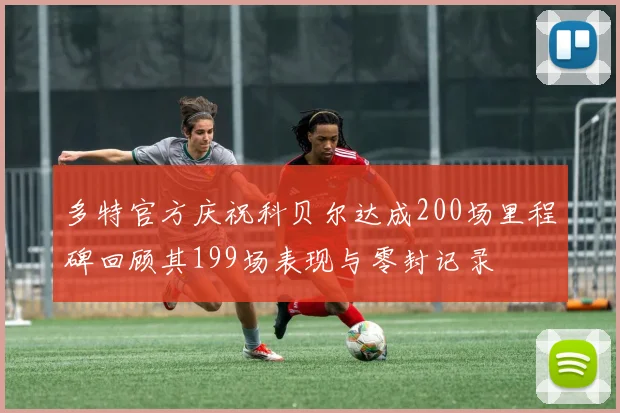 多特官方庆祝科贝尔达成200场里程碑回顾其199场表现与零封记录