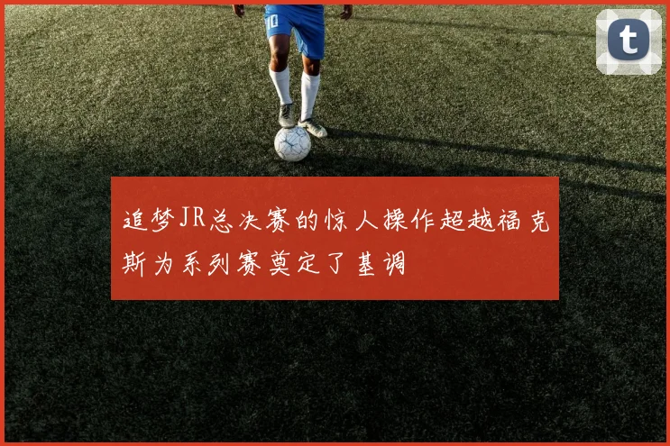 追梦JR总决赛的惊人操作超越福克斯为系列赛奠定了基调