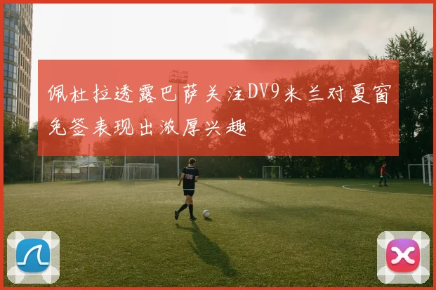 佩杜拉透露巴萨关注DV9米兰对夏窗免签表现出浓厚兴趣