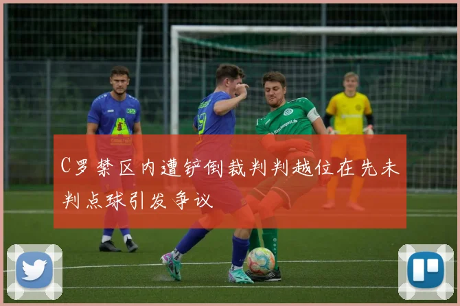 C罗禁区内遭铲倒裁判判越位在先未判点球引发争议