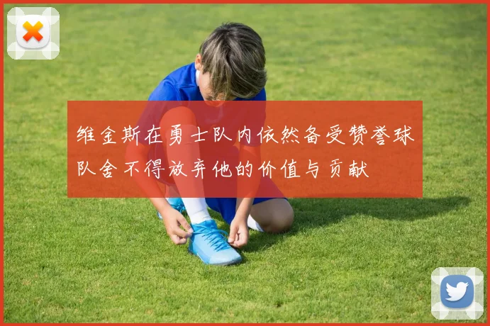 维金斯在勇士队内依然备受赞誉球队舍不得放弃他的价值与贡献