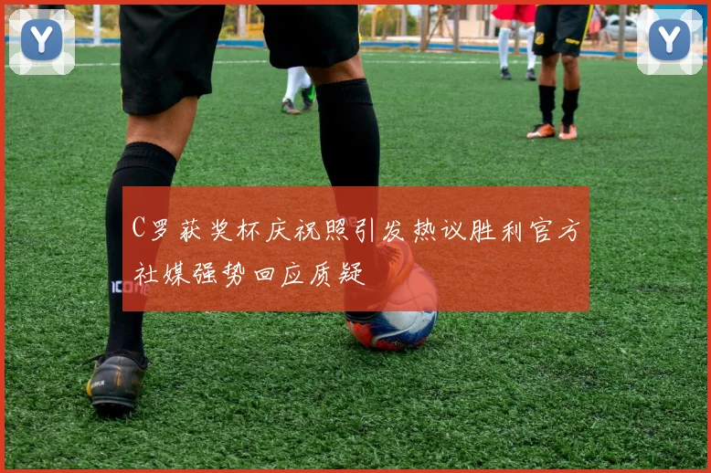 C罗获奖杯庆祝照引发热议胜利官方社媒强势回应质疑