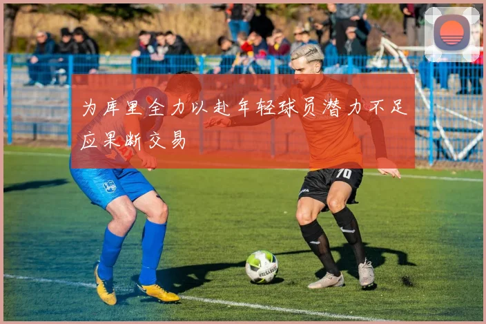为库里全力以赴年轻球员潜力不足应果断交易