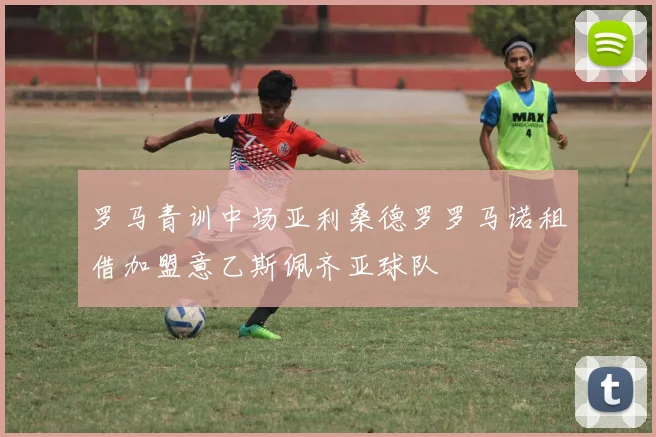 罗马青训中场亚利桑德罗罗马诺租借加盟意乙斯佩齐亚球队