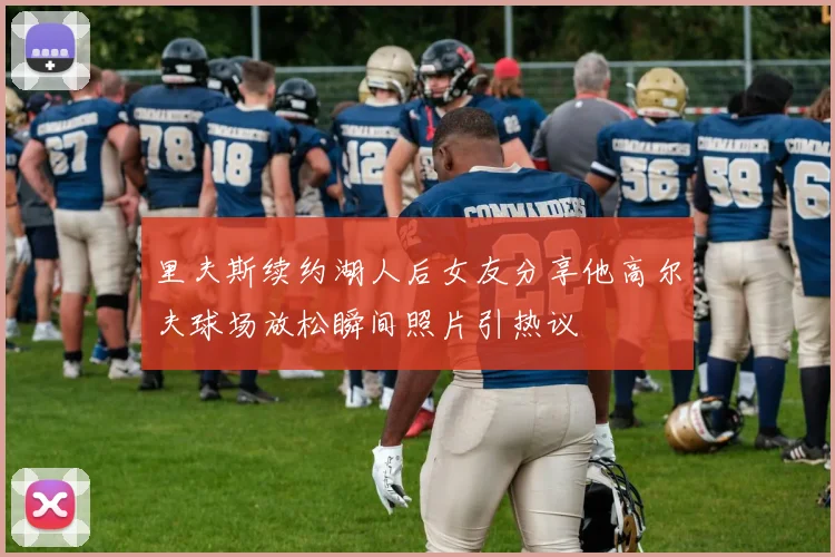 里夫斯续约湖人后女友分享他高尔夫球场放松瞬间照片引热议
