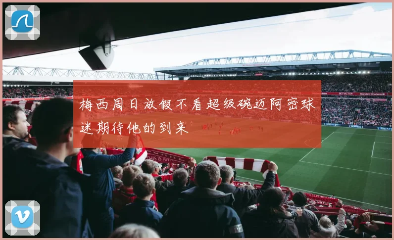 梅西周日放假不看超级碗迈阿密球迷期待他的到来
