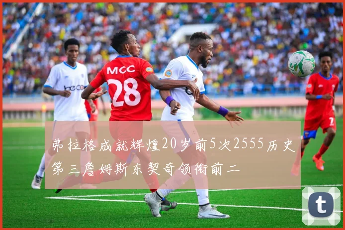 弗拉格成就辉煌20岁前5次2555历史第三詹姆斯东契奇领衔前二