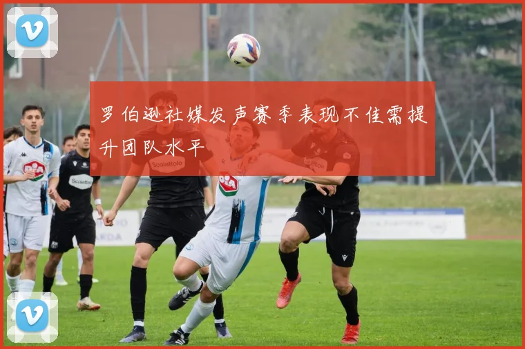 罗伯逊社媒发声赛季表现不佳需提升团队水平