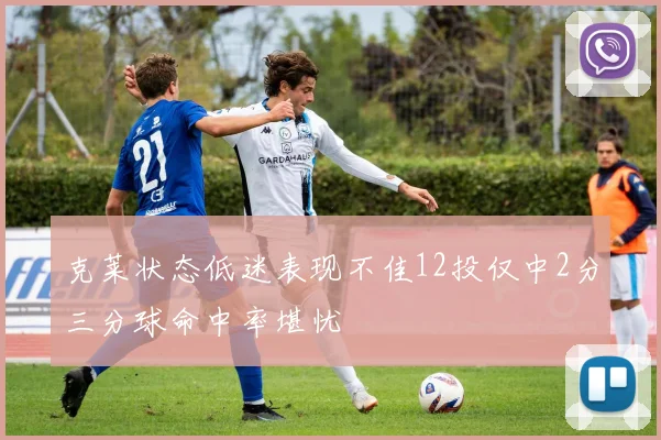克莱状态低迷表现不佳12投仅中2分三分球命中率堪忧