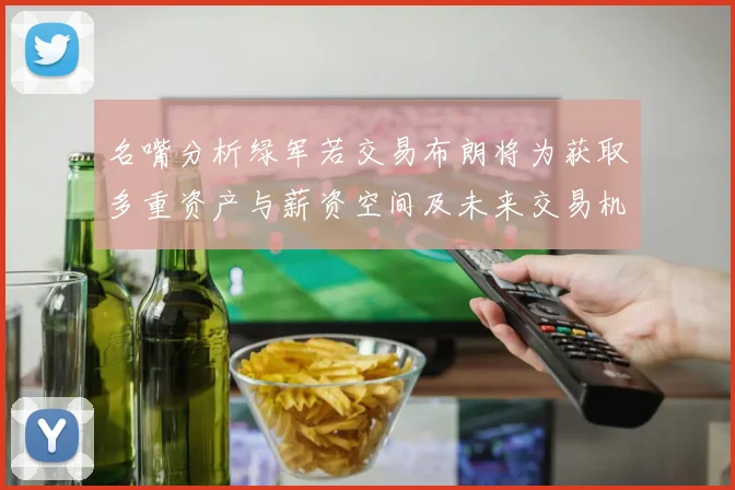 名嘴分析绿军若交易布朗将为获取多重资产与薪资空间及未来交易机会