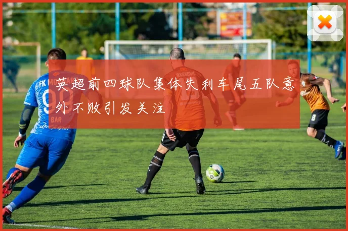 英超前四球队集体失利车尾五队意外不败引发关注