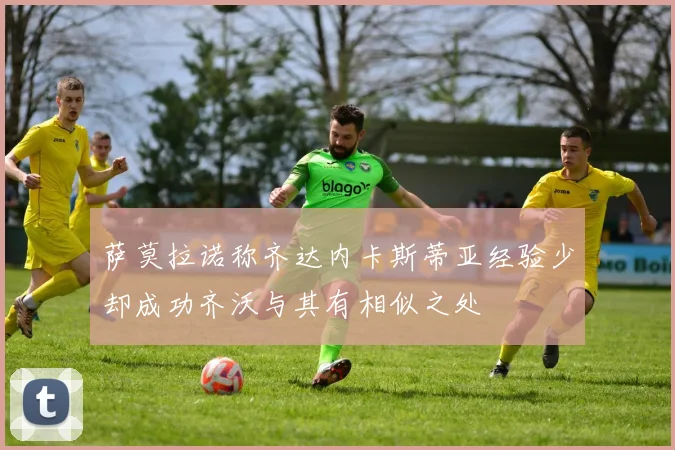 萨莫拉诺称齐达内卡斯蒂亚经验少却成功齐沃与其有相似之处
